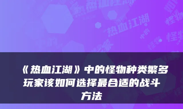 《热血江湖》中的怪物种类繁多玩家该如何选择合适的战斗方法