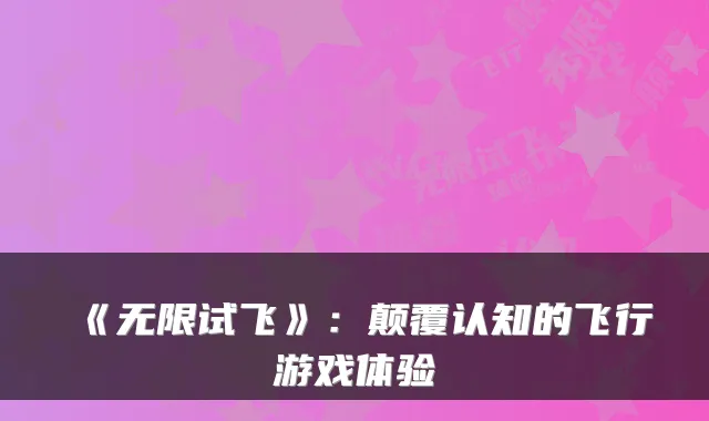《无限试飞》：颠覆认知的飞行游戏体验