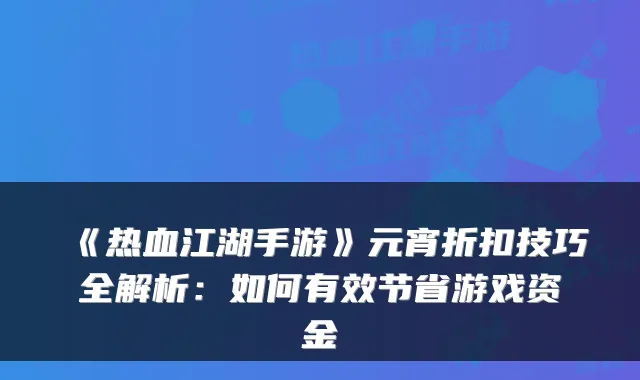 《热血江湖手游》元宵折扣技巧全解析：如何有效节省游戏资金