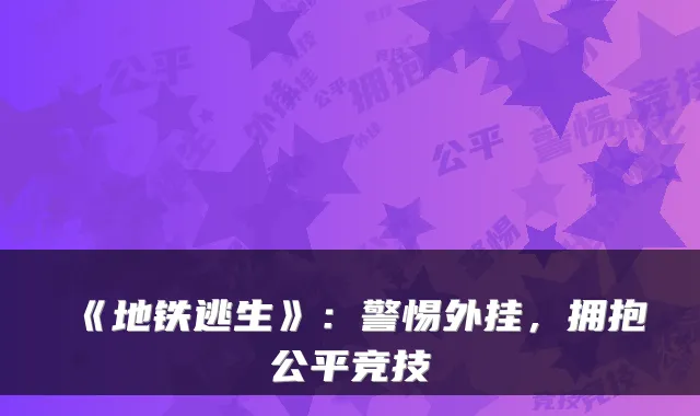 《地铁逃生》：警惕外挂，拥抱公平竞技
