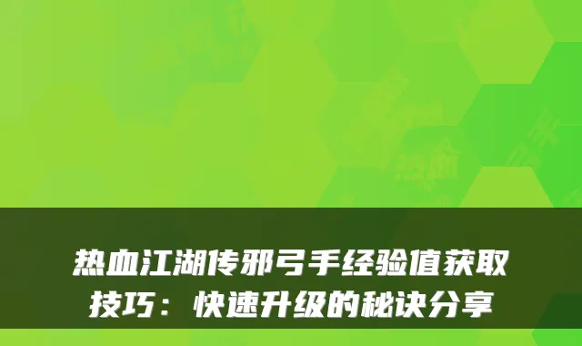 热血江湖传邪弓手经验值获取技巧:快速升级的秘诀分享