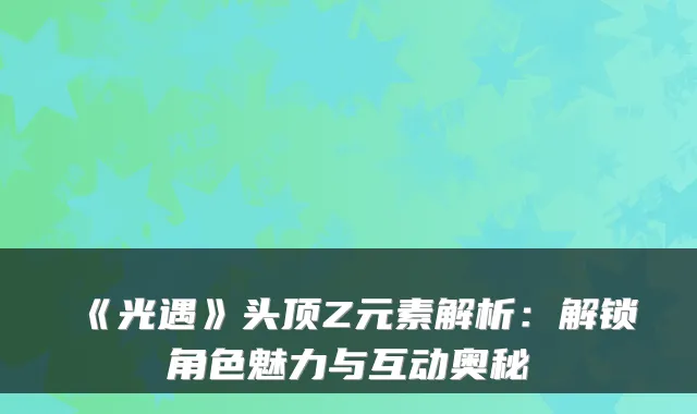 《光遇》头顶Z元素解析：解锁角色魅力与互动奥秘