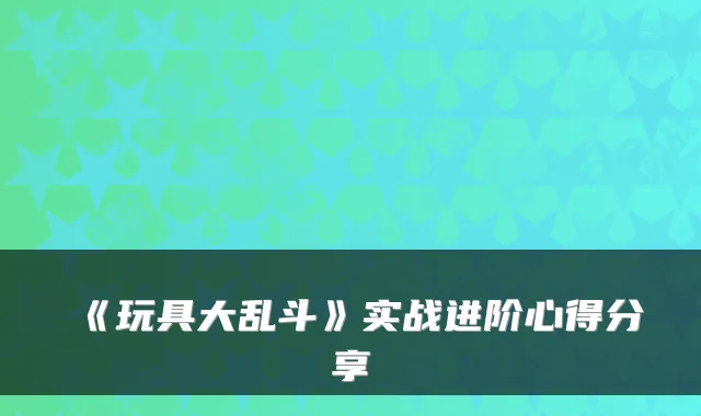 《玩具大乱斗》实战进阶心得分享