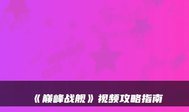 《巅峰战舰》视频攻略指南