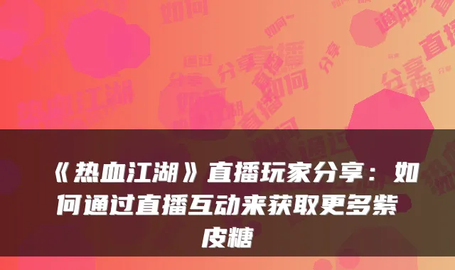 《热血江湖》直播玩家分享：如何通过直播互动来获取更多紫皮糖