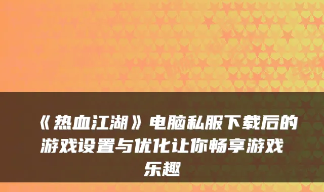 《热血江湖》电脑私服下载后的游戏设置与优化让你畅享游戏乐趣