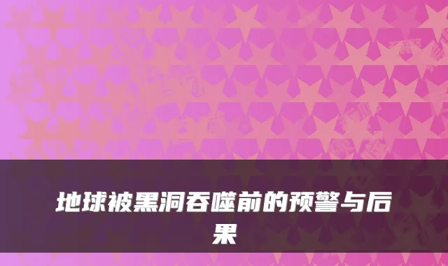 地球被黑洞吞噬前的预警与后果
