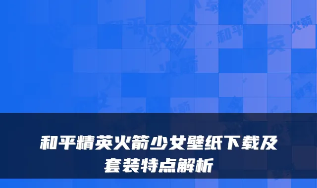 和平精英火箭少女壁纸下载及套装特点解析