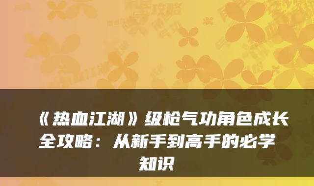 《热血江湖》级枪气功角色成长全攻略：从新手到高手的必学知识