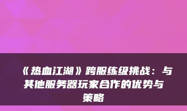 《热血江湖》跨服练级挑战：与其他服务器玩家合作的优势与策略