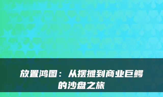放置鸿图:从摆摊到商业巨鳄的沙盘之旅