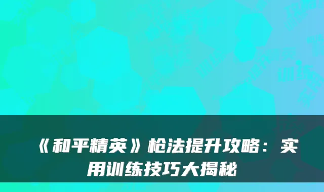 《和平精英》枪法提升攻略：实用训练技巧大揭秘