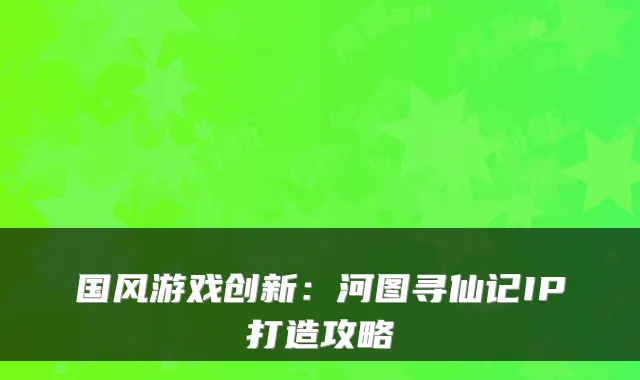 国风游戏创新：河图寻仙记IP打造攻略