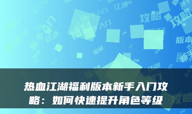 热血江湖福利版本新手入门攻略:如何快速提升角色等级