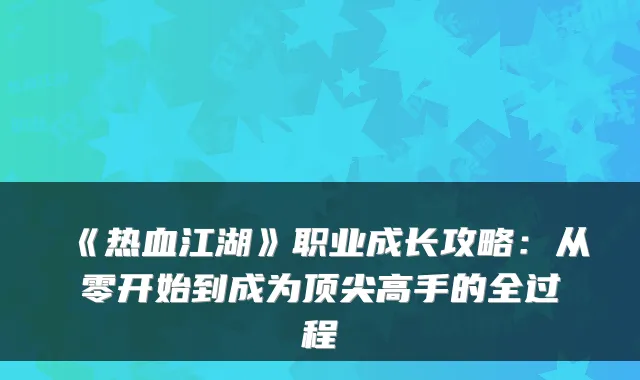 《热血江湖》职业成长攻略：从零开始到成为高手的全过程