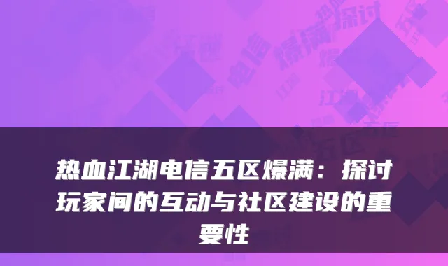 热血江湖电信五区爆满：探讨玩家间的互动与社区建设的重要性