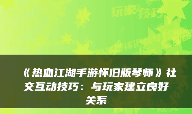 《热血江湖手游怀旧版琴师》社交互动技巧:与玩家建立良好关系