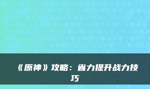 《原神》攻略:省力提升战力技巧