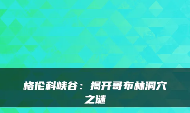 格伦科峡谷：揭开哥布林洞穴之谜