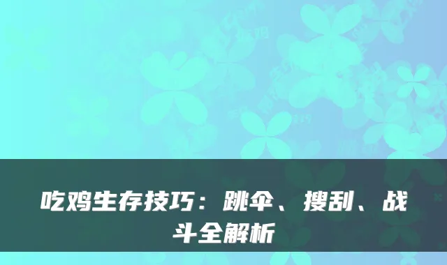 吃鸡生存技巧:跳伞、搜刮、战斗全解析