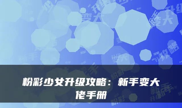 粉彩少女升级攻略：新手变大佬手册
