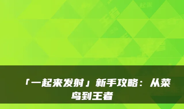 「一起来发射」新手攻略：从菜鸟到王者