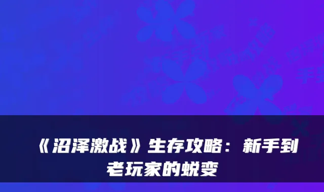 《沼泽激战》生存攻略：新手到老玩家的蜕变