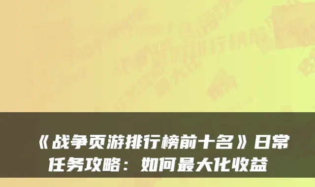 《战争页游排行榜前十名》日常任务攻略：如何最大化收益