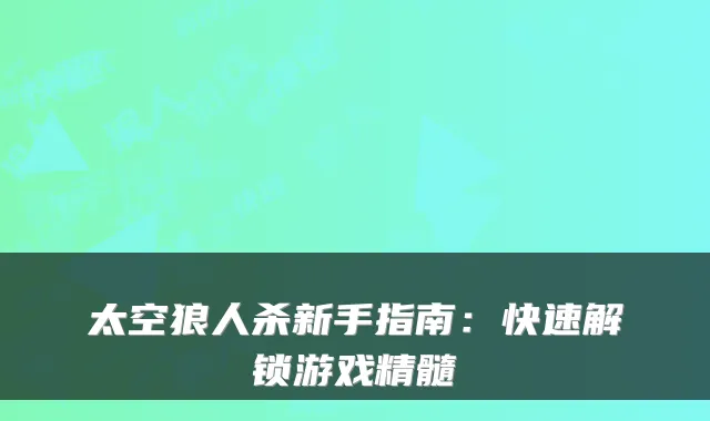 太空狼人杀新手指南：快速解锁游戏精髓