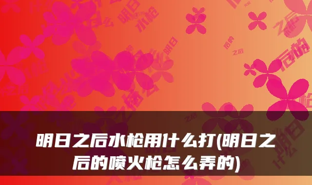 明日之后水枪用什么打(明日之后的喷火枪怎么弄的)