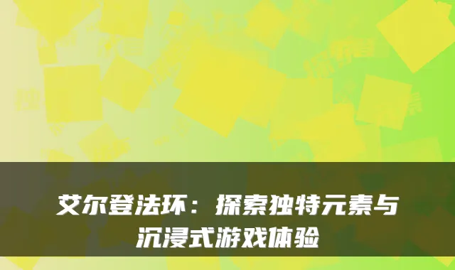 艾尔登法环:探索独特元素与沉浸式游戏体验