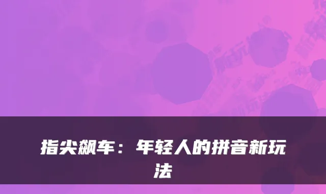 指尖飙车：年轻人的拼音新玩法