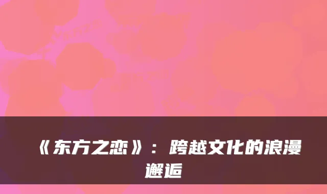 《东方之恋》:跨越文化的浪漫邂逅