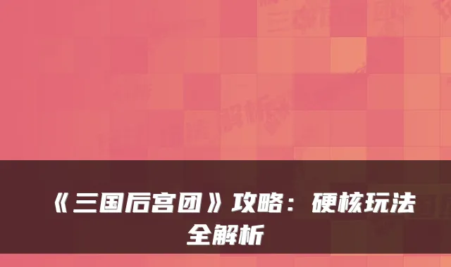 《三国后宫团》攻略：硬核玩法全解析