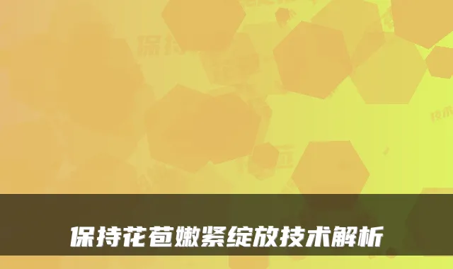 保持花苞嫩紧绽放技术解析