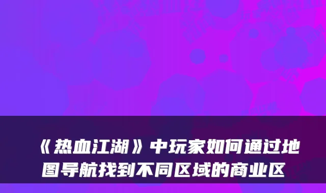 《热血江湖》中玩家如何通过地图导航找到不同区域的商业区
