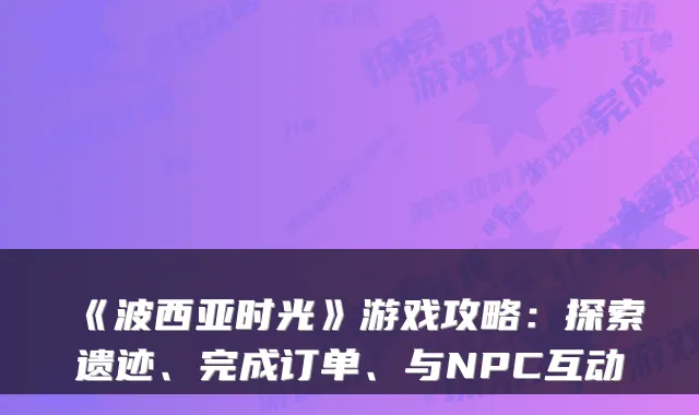 《波西亚时光》游戏攻略：探索遗迹、完成订单、与NPC互动