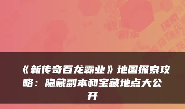 《新传奇百龙霸业》地图探索攻略：隐藏副本和宝藏地点大公开