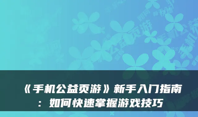 《手机公益页游》新手入门指南：如何快速掌握游戏技巧