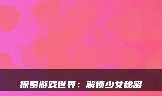 探索游戏世界:解锁少女秘密