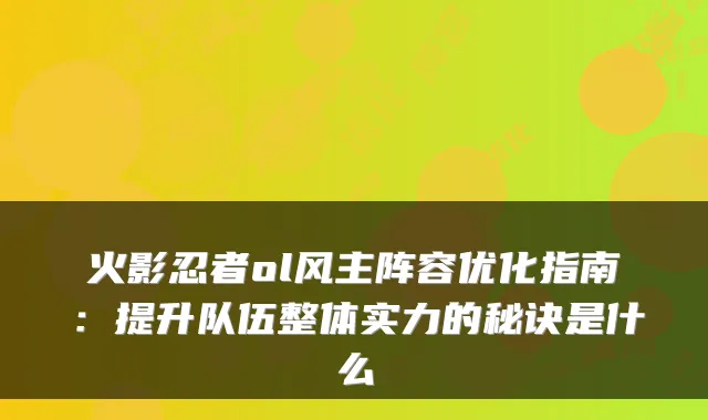 火影忍者ol风主阵容优化指南：提升队伍整体实力的秘诀是什么