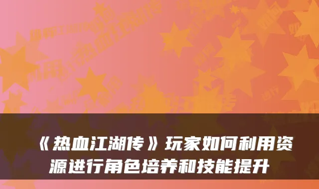 《热血江湖传》玩家如何利用资源进行角色培养和技能提升