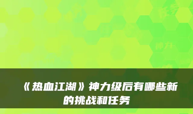 《热血江湖》神力级后有哪些新的挑战和任务
