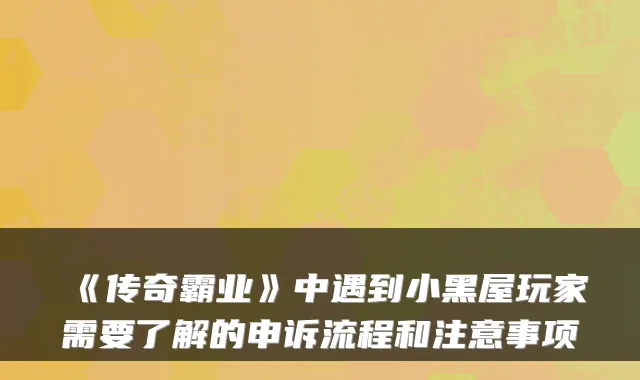 《传奇霸业》中遇到小黑屋玩家需要了解的申诉流程和注意事项