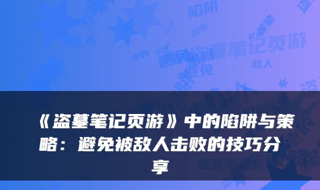 《盗墓笔记页游》中的陷阱与策略：避免被敌人击败的技巧分享