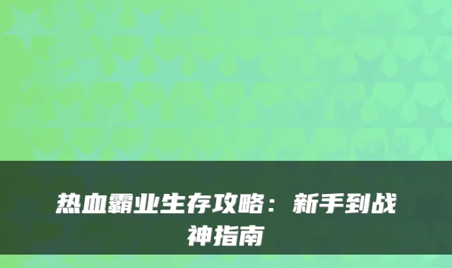 热血霸业生存攻略:新手到战神指南