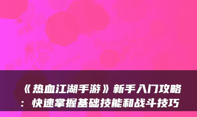《热血江湖手游》新手入门攻略：快速掌握基础技能和战斗技巧