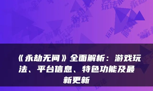 《永劫无间》全面解析：游戏玩法、平台信息、特色功能及最新更新