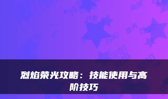 烈焰荣光攻略:技能使用与高阶技巧