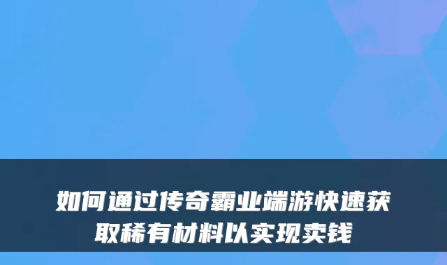 如何通过传奇霸业端游快速获取稀有材料以实现卖钱